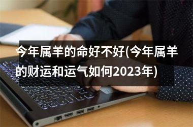 今年属羊的命好不好(今年属羊的财运和运气如何2025年)