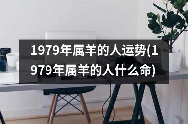 1979年属羊的人运势(1979年属羊的人什么命)