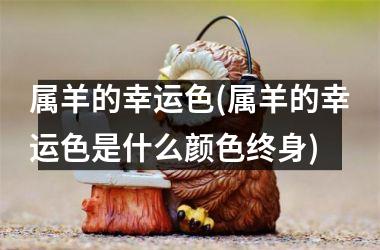属羊的幸运色(属羊的幸运色是什么颜色终身)