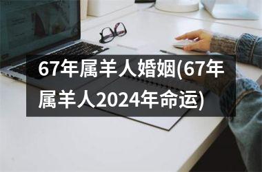 67年属羊人婚姻(67年属羊人2024年命运)