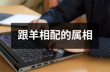 <h3>跟羊相配的属相