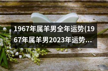 1967年属羊男全年运势(1967年属羊男2023年运势及运程)