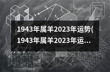 1943年属羊2023年运势(1943年属羊2023年运势及运程每月运程)