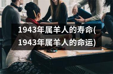 1943年属羊人的寿命(1943年属羊人的命运)