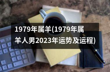 1979年属羊(1979年属羊人男2023年运势及运程)