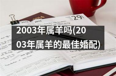 <h3>2003年属羊吗(2003年属羊的最佳婚配)