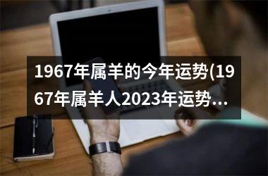 1967年属羊的今年运势(1967年属羊人2023年运势男性)