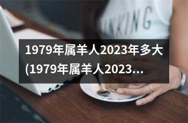 1979年属羊人2023年多大(1979年属羊人2023年运势及运程每月运程)