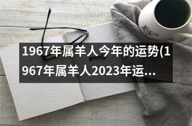 1967年属羊人今年的运势(1967年属羊人2025年运势男性)