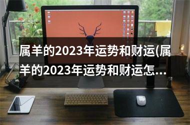 <h3>属羊的2025年运势和财运(属羊的2025年运势和财运怎么样)