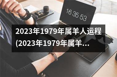 2023年1979年属羊人运程(2023年1979年属羊女的全年运势)