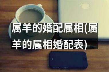 属羊的婚配属相(属羊的属相婚配表)