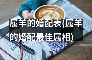 <h3>属羊的婚配表(属羊的婚配最佳属相)