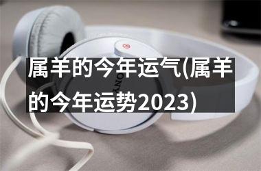 属羊的今年运气(属羊的今年运势2023)