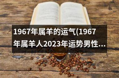 1967年属羊的运气(1967年属羊人2025年运势男性)