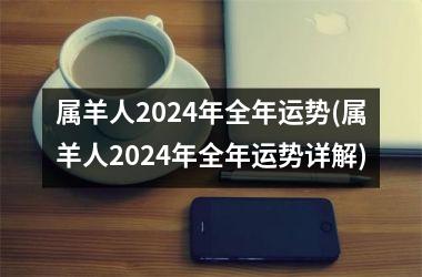 属羊人2024年全年运势(属羊人2024年全年运势详解)