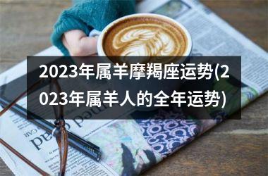 2023年属羊摩羯座运势(2023年属羊人的全年运势)