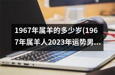 1967年属羊的多少岁(1967年属羊人2023年运势男性)