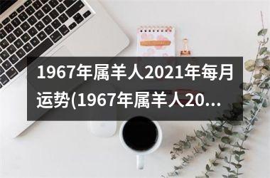 1967年属羊人2021年每月运势(1967年属羊人2023年运势男性)