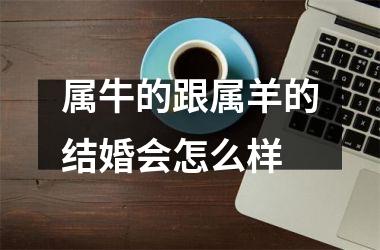 <h3>属牛的跟属羊的结婚会怎么样