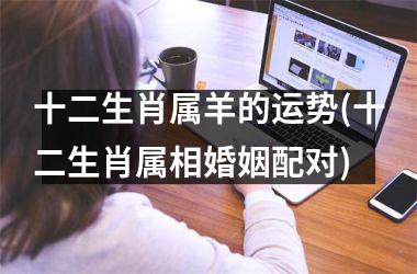 十二生肖属羊的运势(十二生肖属相婚姻配对)