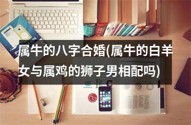 属牛的八字合婚(属牛的白羊女与属鸡的狮子男相配吗)