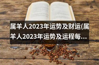 属羊人2023年运势及财运(属羊人2023年运势及运程每月运程每月运程)