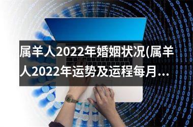 属羊人2022年婚姻状况(属羊人2022年运势及运程每月运程)