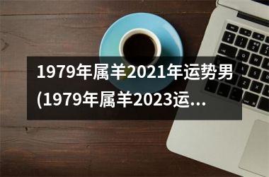 1979年属羊2021年运势男(1979年属羊2023运势)