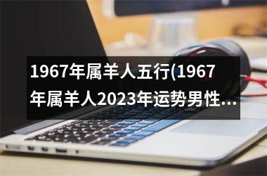 1967年属羊人五行(1967年属羊人2025年运势男性)