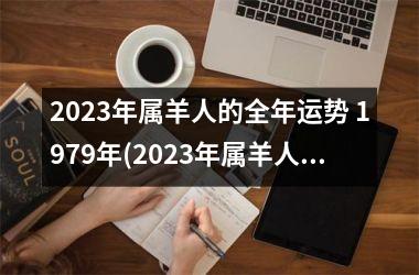 2023年属羊人的全年运势 1979年(2023年属羊人的全年运势1979年出生)