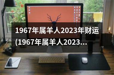 1967年属羊人2023年财运(1967年属羊人2023年运势男性)