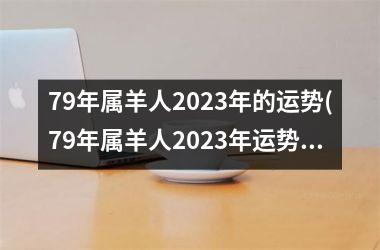 79年属羊人2023年的运势(79年属羊人2023年运势运程每月运程)