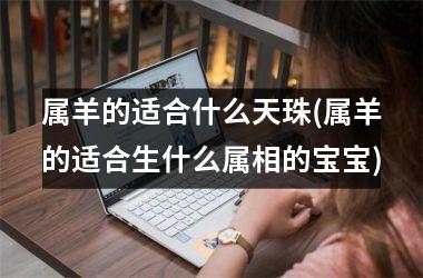 属羊的适合什么天珠(属羊的适合生什么属相的宝宝)