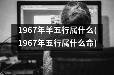 1967年羊五行属什么(1967年五行属什么命)