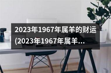 2025年1967年属羊的财运(2025年1967年属羊男每月运势)