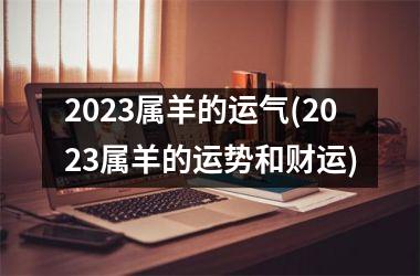 2023属羊的运气(2023属羊的运势和财运)