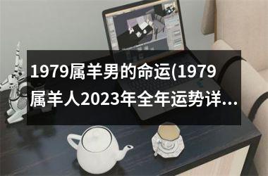 1979属羊男的命运(1979属羊人2023年全年运势详解)