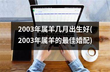 <h3>2003年属羊几月出生好(2003年属羊的最佳婚配)