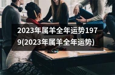 2023年属羊全年运势1979(2023年属羊全年运势)