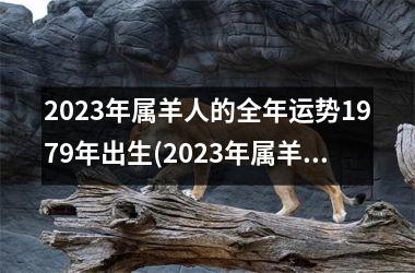 2023年属羊人的全年运势1979年出生(2023年属羊人的全年运势1979年出生女性)