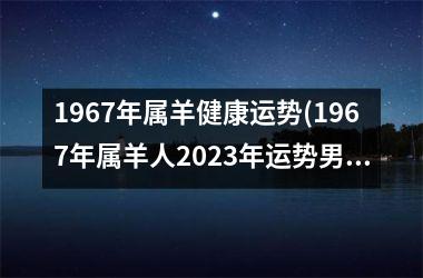 1967年属羊健康运势(1967年属羊人2023年运势男性)