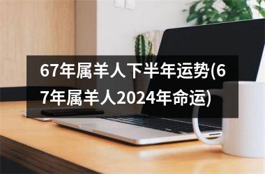 67年属羊人下半年运势(67年属羊人2024年命运)