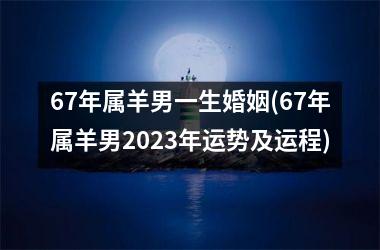 67年属羊男一生婚姻(67年属羊男2025年运势及运程)