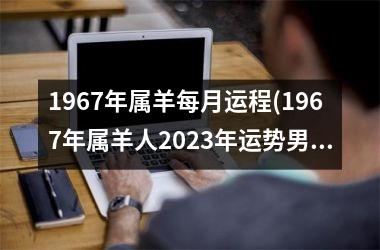 1967年属羊每月运程(1967年属羊人2023年运势男性)