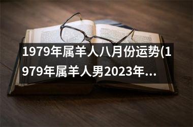 1979年属羊人八月份运势(1979年属羊人男2023年运势及运程)