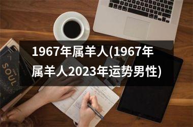 1967年属羊人(1967年属羊人2023年运势男性)