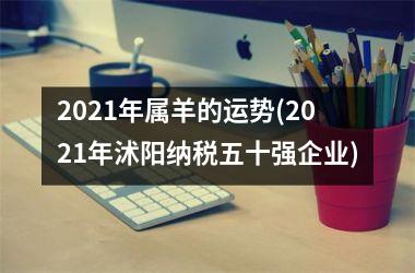 2021年属羊的运势(2021年沭阳纳税五十强企业)