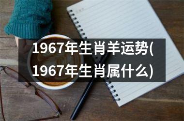 1967年生肖羊运势(1967年生肖属什么)