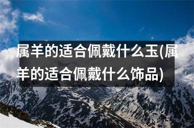 <h3>属羊的适合佩戴什么玉(属羊的适合佩戴什么饰品)